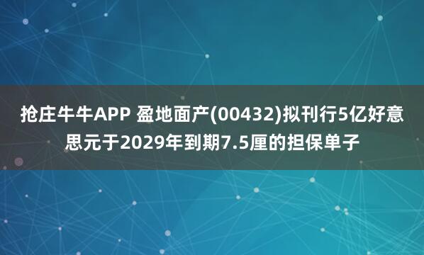 抢庄牛牛APP 盈地面产(00432)拟刊行5亿好意思元于2029年到期7.5厘的担保单子