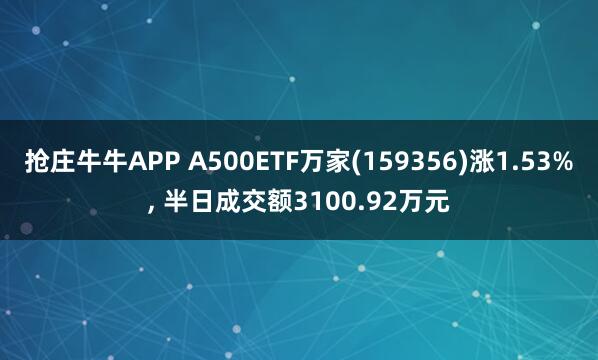 抢庄牛牛APP A500ETF万家(159356)涨1.53%， 半日成交额3100.92万元
