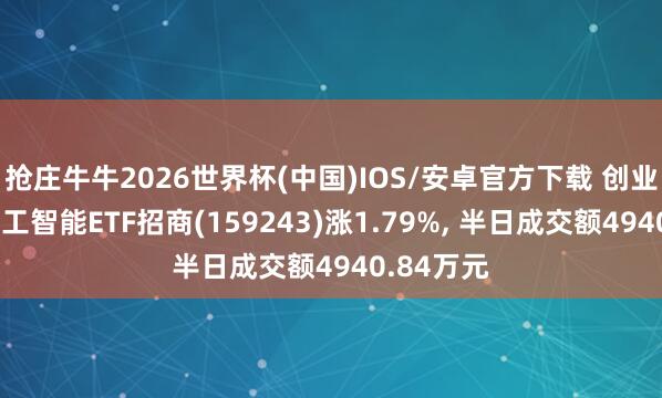 抢庄牛牛2026世界杯(中国)IOS/安卓官方下载 创业板东谈主工智能ETF招商(159243)涨1.79%， 半日成交额4940.84万元