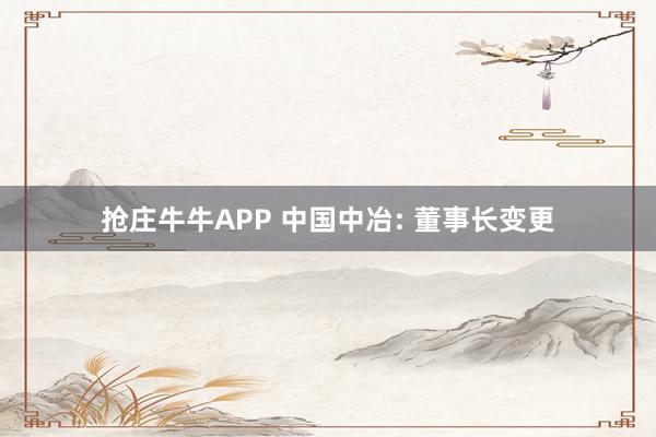 抢庄牛牛APP 中国中冶: 董事长变更