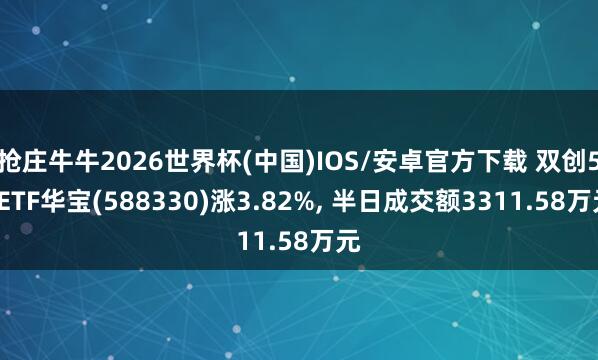 抢庄牛牛2026世界杯(中国)IOS/安卓官方下载 双创50ETF华宝(588330)涨3.82%， 半日成交额3311.58万元