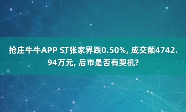 抢庄牛牛APP ST张家界跌0.50%， 成交额4742.94万元， 后市是否有契机?