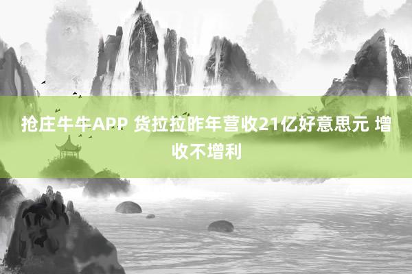 抢庄牛牛APP 货拉拉昨年营收21亿好意思元 增收不增利
