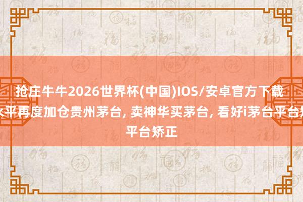 抢庄牛牛2026世界杯(中国)IOS/安卓官方下载 段永平再度加仓贵州茅台， 卖神华买茅台， 看好i茅台平台矫正