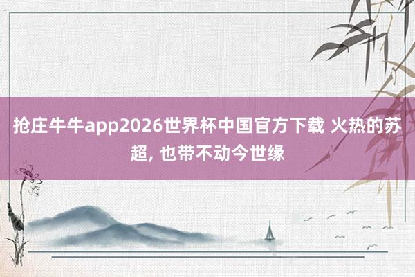 抢庄牛牛app2026世界杯中国官方下载 火热的苏超， 也带不动今世缘