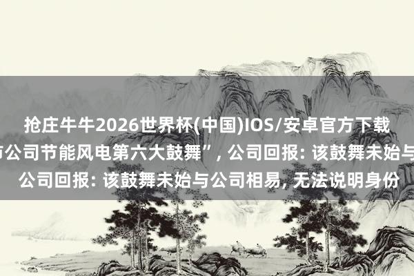 抢庄牛牛2026世界杯(中国)IOS/安卓官方下载 “演员张凌赫被传成上市公司节能风电第六大鼓舞”， 公司回报: 该鼓舞未始与公司相易， 无法说明身份