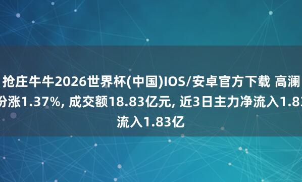 抢庄牛牛2026世界杯(中国)IOS/安卓官方下载 高澜股份涨1.37%， 成交额18.83亿元， 近3日主力净流入1.83亿