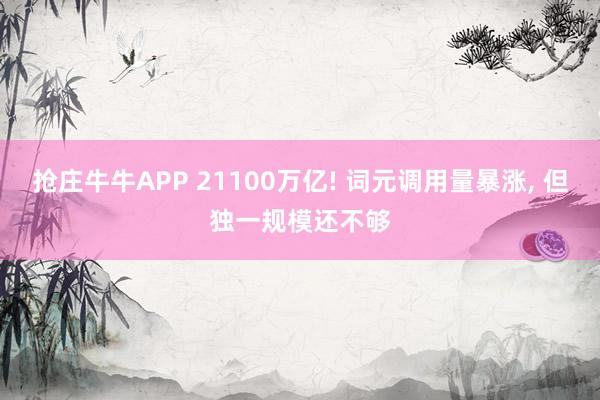 抢庄牛牛APP 21100万亿! 词元调用量暴涨， 但独一规模还不够