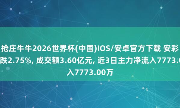 抢庄牛牛2026世界杯(中国)IOS/安卓官方下载 安彩高科跌2.75%， 成交额3.60亿元， 近3日主力净流入7773.00万