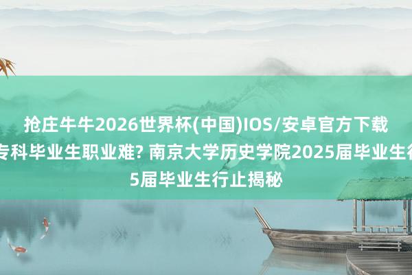 抢庄牛牛2026世界杯(中国)IOS/安卓官方下载 历史类专科毕业生职业难? 南京大学历史学院2025届毕业生行止揭秘