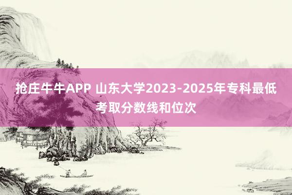 抢庄牛牛APP 山东大学2023-2025年专科最低考取分数线和位次