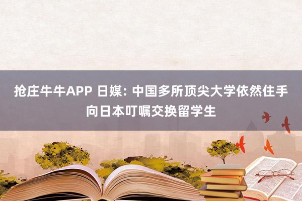抢庄牛牛APP 日媒: 中国多所顶尖大学依然住手向日本叮嘱交换留学生