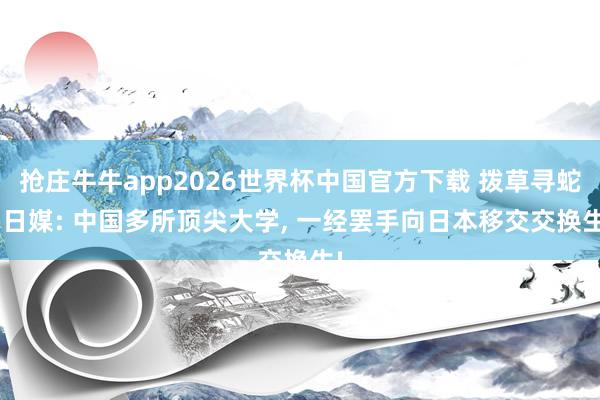 抢庄牛牛app2026世界杯中国官方下载 拨草寻蛇! 日媒: 中国多所顶尖大学， 一经罢手向日本移交交换生!