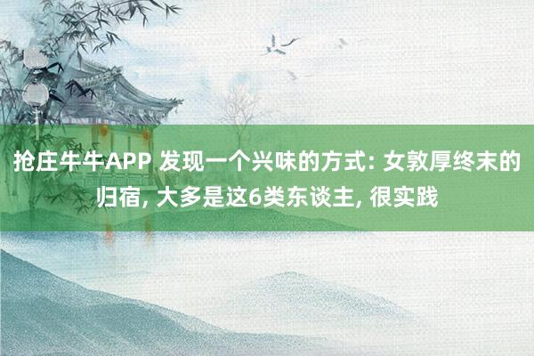 抢庄牛牛APP 发现一个兴味的方式: 女敦厚终末的归宿， 大多是这6类东谈主， 很实践