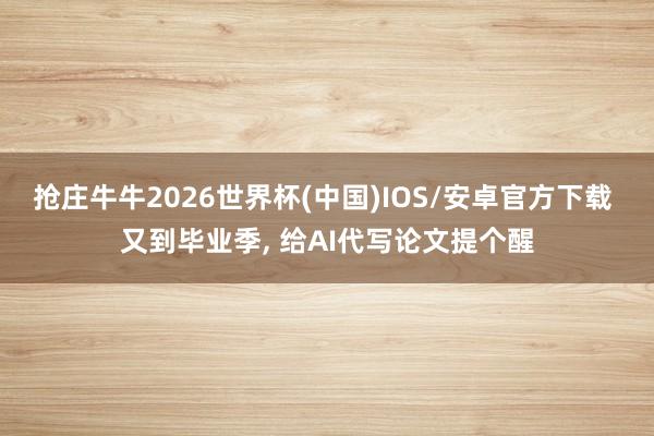 抢庄牛牛2026世界杯(中国)IOS/安卓官方下载 又到毕业季， 给AI代写论文提个醒