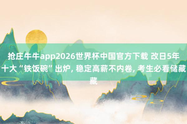 抢庄牛牛app2026世界杯中国官方下载 改日5年十大“铁饭碗”出炉， 稳定高薪不内卷， 考生必看储藏