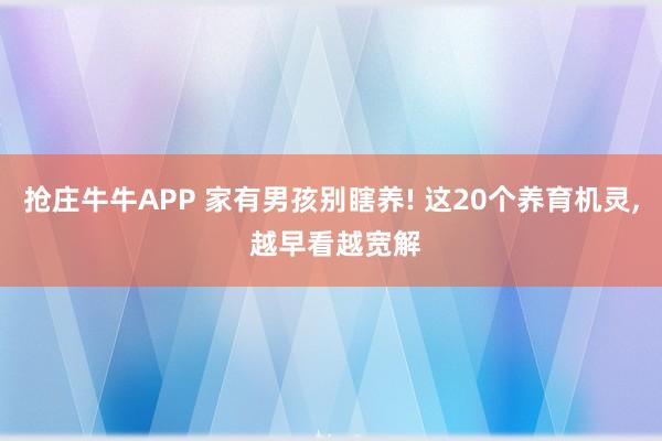 抢庄牛牛APP 家有男孩别瞎养! 这20个养育机灵， 越早看越宽解