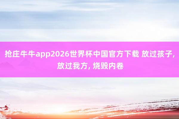 抢庄牛牛app2026世界杯中国官方下载 放过孩子， 放过我方， 烧毁内卷