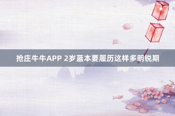 抢庄牛牛APP 2岁蓝本要履历这样多明锐期