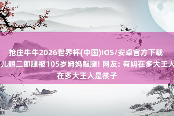 抢庄牛牛2026世界杯(中国)IOS/安卓官方下载 85岁女儿翘二郎腿被105岁姆妈敲腿! 网友: 有妈在多大王人是孩子