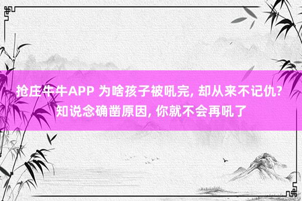 抢庄牛牛APP 为啥孩子被吼完， 却从来不记仇? 知说念确凿原因， 你就不会再吼了