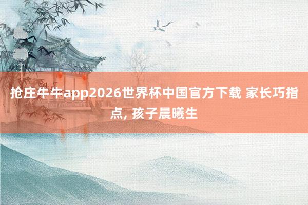 抢庄牛牛app2026世界杯中国官方下载 家长巧指点， 孩子晨曦生