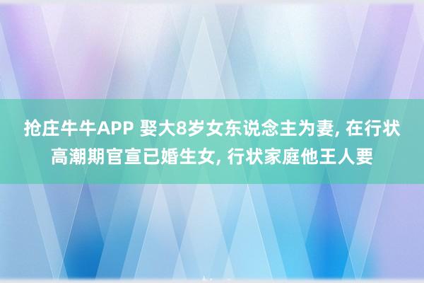 抢庄牛牛APP 娶大8岁女东说念主为妻， 在行状高潮期官宣已婚生女， 行状家庭他王人要