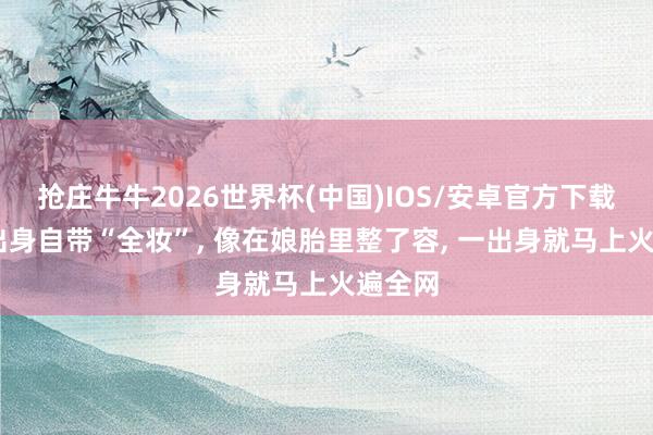 抢庄牛牛2026世界杯(中国)IOS/安卓官方下载 宝宝出身自带“全妆”, 像在娘胎里整了容, 一出身就马上火遍全网