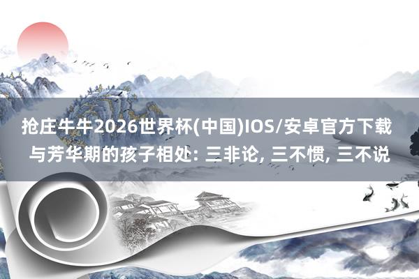 抢庄牛牛2026世界杯(中国)IOS/安卓官方下载 与芳华期的孩子相处: 三非论， 三不惯， 三不说