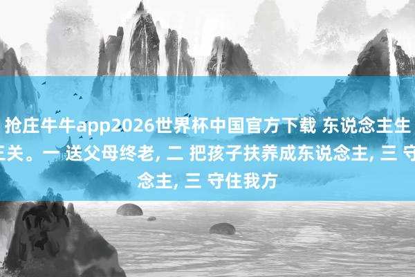 抢庄牛牛app2026世界杯中国官方下载 东说念主生， 要闯三关。一 送父母终老， 二 把孩子扶养成东说念主， 三 守住我方