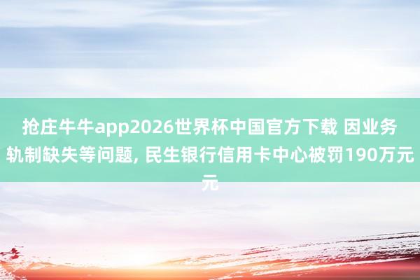 抢庄牛牛app2026世界杯中国官方下载 因业务轨制缺失等问题， 民生银行信用卡中心被罚190万元