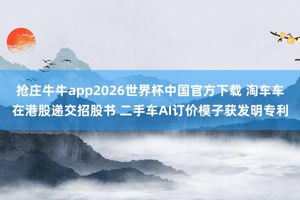 抢庄牛牛app2026世界杯中国官方下载 淘车车在港股递交招股书 二手车AI订价模子获发明专利
