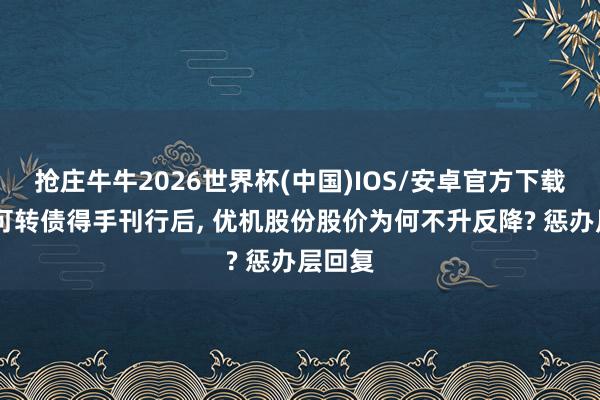 抢庄牛牛2026世界杯(中国)IOS/安卓官方下载 首单可转债得手刊行后， 优机股份股价为何不升反降? 惩办层回复