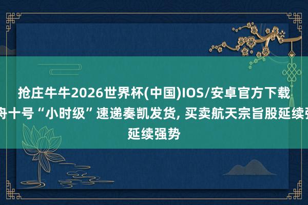 抢庄牛牛2026世界杯(中国)IOS/安卓官方下载 天舟十号“小时级”速递奏凯发货， 买卖航天宗旨股延续强势