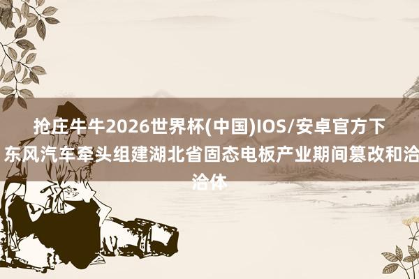 抢庄牛牛2026世界杯(中国)IOS/安卓官方下载 东风汽车牵头组建湖北省固态电板产业期间篡改和洽体
