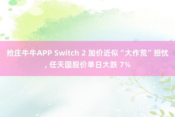 抢庄牛牛APP Switch 2 加价近似“大作荒”担忧， 任天国股价单日大跌 7%
