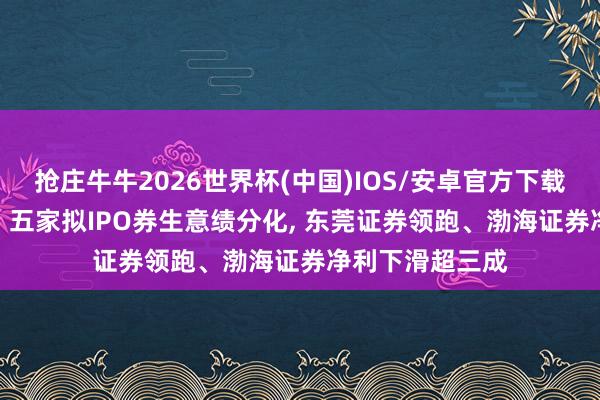 抢庄牛牛2026世界杯(中国)IOS/安卓官方下载 自营成输赢手! 五家拟IPO券生意绩分化， 东莞证券领跑、渤海证券净利下滑超三成