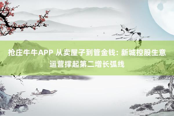 抢庄牛牛APP 从卖屋子到管金钱: 新城控股生意运营撑起第二增长弧线