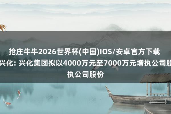 抢庄牛牛2026世界杯(中国)IOS/安卓官方下载 ST兴化: 兴化集团拟以4000万元至7000万元增执公司股份