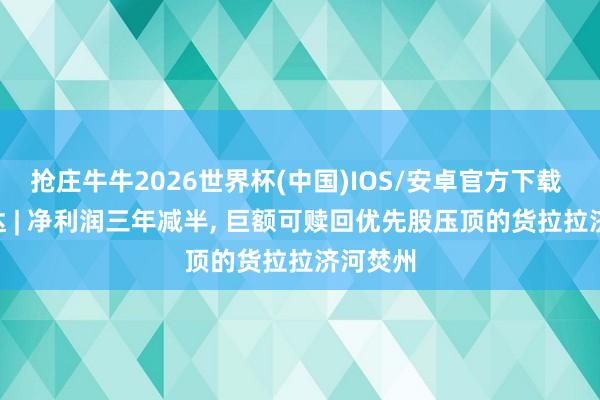 抢庄牛牛2026世界杯(中国)IOS/安卓官方下载 IPO雷达 | 净利润三年减半， 巨额可赎回优先股压顶的货拉拉济河焚州
