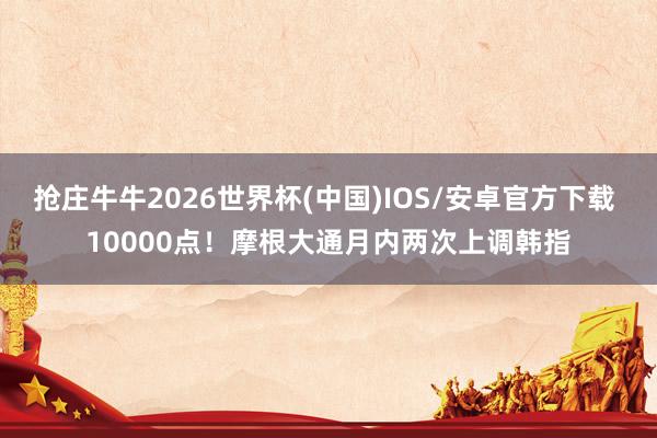 抢庄牛牛2026世界杯(中国)IOS/安卓官方下载 10000点！摩根大通月内两次上调韩指