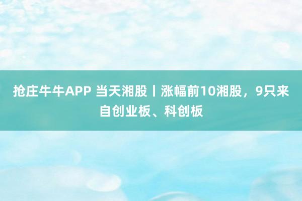 抢庄牛牛APP 当天湘股丨涨幅前10湘股，9只来自创业板、科创板