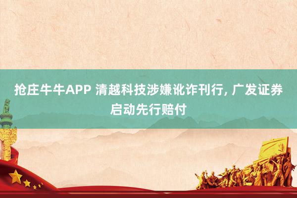 抢庄牛牛APP 清越科技涉嫌讹诈刊行， 广发证券启动先行赔付