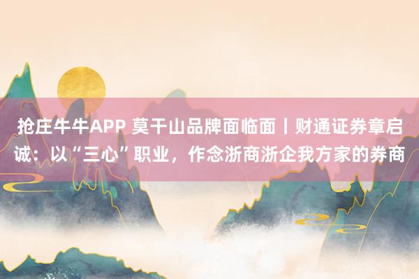 抢庄牛牛APP 莫干山品牌面临面丨财通证券章启诚：以“三心”职业，作念浙商浙企我方家的券商