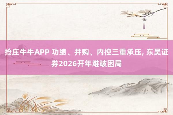 抢庄牛牛APP 功绩、并购、内控三重承压， 东吴证券2026开年难破困局