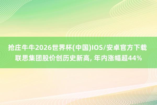 抢庄牛牛2026世界杯(中国)IOS/安卓官方下载 联思集团股价创历史新高， 年内涨幅超44%