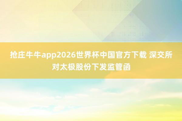 抢庄牛牛app2026世界杯中国官方下载 深交所对太极股份下发监管函