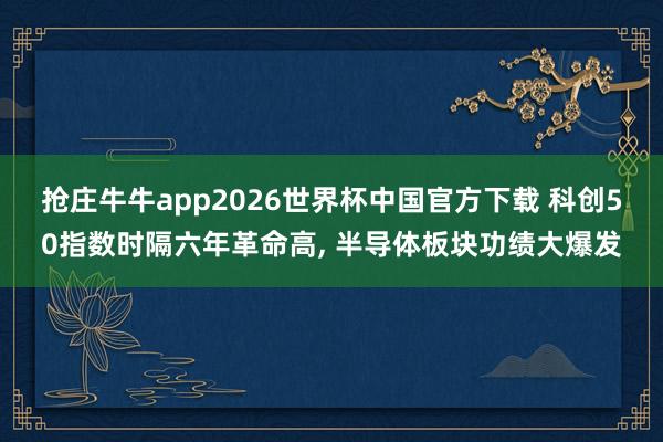 抢庄牛牛app2026世界杯中国官方下载 科创50指数时隔六年革命高， 半导体板块功绩大爆发