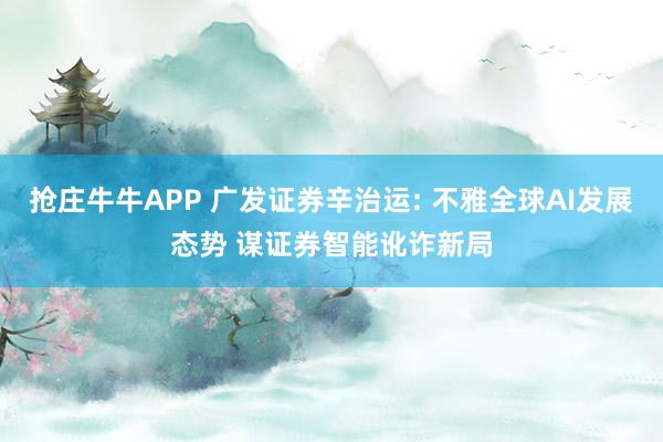抢庄牛牛APP 广发证券辛治运: 不雅全球AI发展态势 谋证券智能讹诈新局