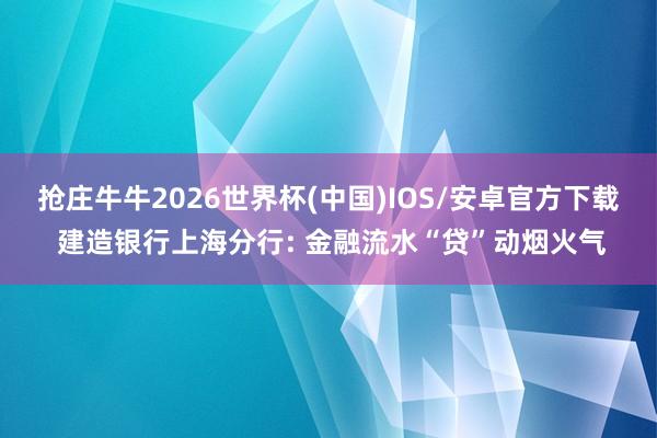 抢庄牛牛2026世界杯(中国)IOS/安卓官方下载 建造银行上海分行: 金融流水“贷”动烟火气
